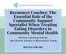 Reconnect Coaches: The Essential Role of the Community Support Specialist When Treating Eating Disorders in community Mental Health Online training led by the Ozark Center's Reconnect Team WATCH ONLINE